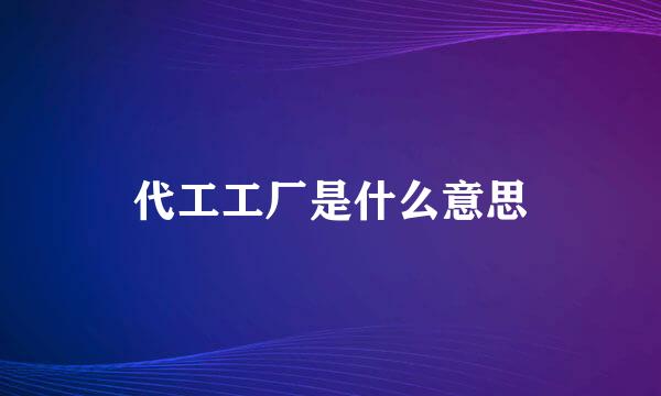 代工工厂是什么意思