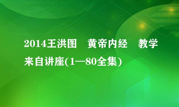 2014王洪图 黄帝内经 教学来自讲座(1—80全集)