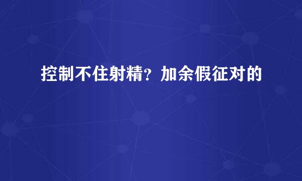 控制不住射精？加余假征对的