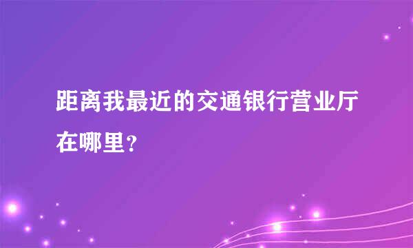 距离我最近的交通银行营业厅在哪里？