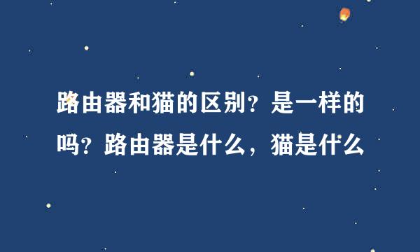 路由器和猫的区别？是一样的吗？路由器是什么，猫是什么