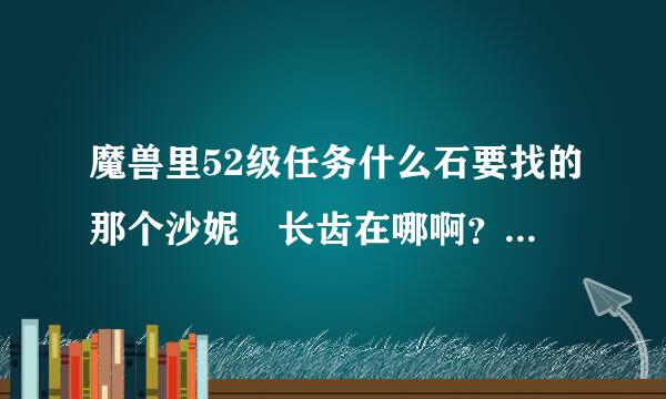 魔兽里52级任务什么石要找的那个沙妮 长齿在哪啊？？？找半天都找不到