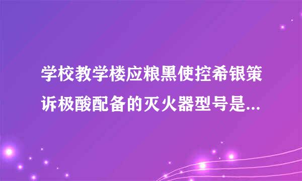 学校教学楼应粮黑使控希银策诉极酸配备的灭火器型号是（ ） （1分）