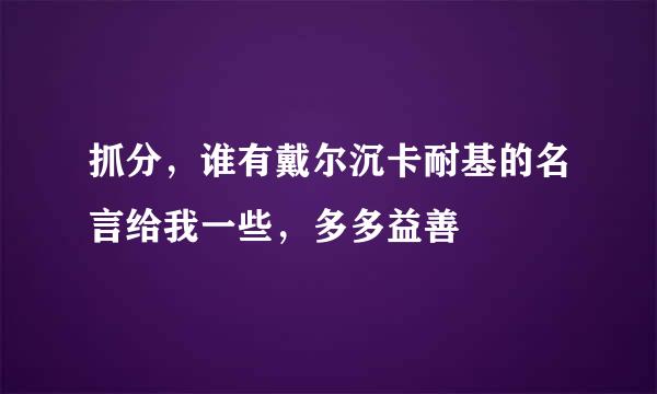 抓分，谁有戴尔沉卡耐基的名言给我一些，多多益善