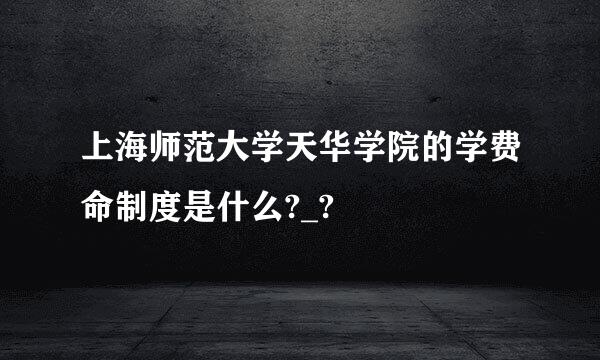 上海师范大学天华学院的学费命制度是什么?_?