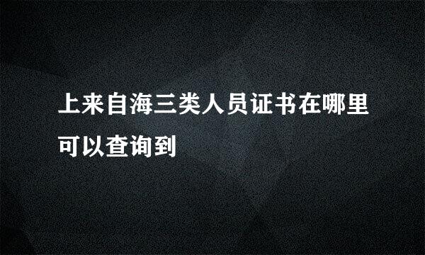 上来自海三类人员证书在哪里可以查询到