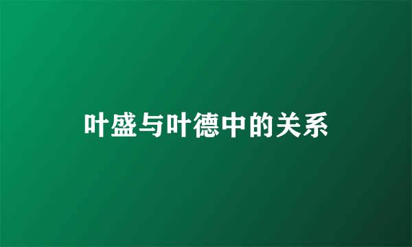 叶盛与叶德中的关系