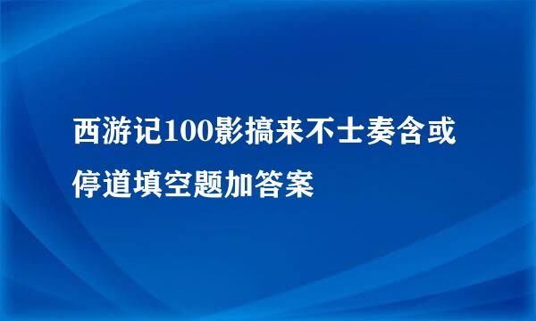 西游记100影搞来不士奏含或停道填空题加答案