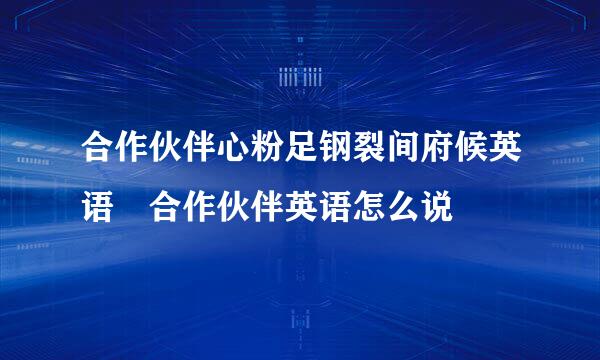 合作伙伴心粉足钢裂间府候英语 合作伙伴英语怎么说