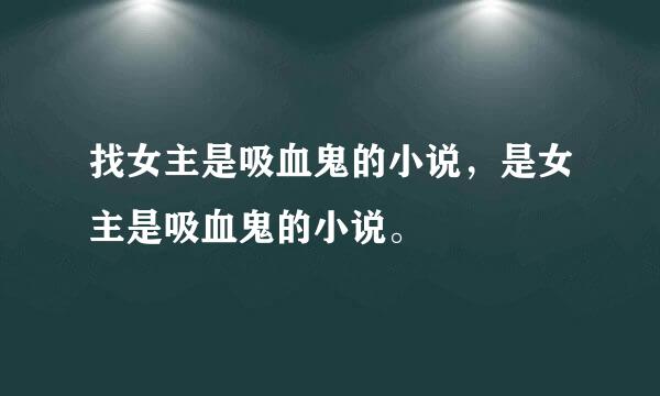 找女主是吸血鬼的小说，是女主是吸血鬼的小说。