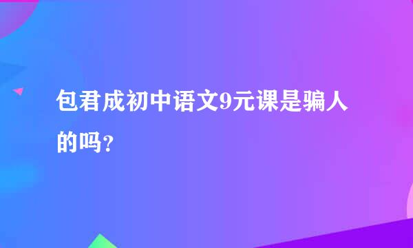 包君成初中语文9元课是骗人的吗？