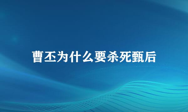 曹丕为什么要杀死甄后