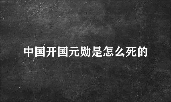 中国开国元勋是怎么死的