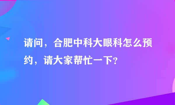 请问，合肥中科大眼科怎么预约，请大家帮忙一下？