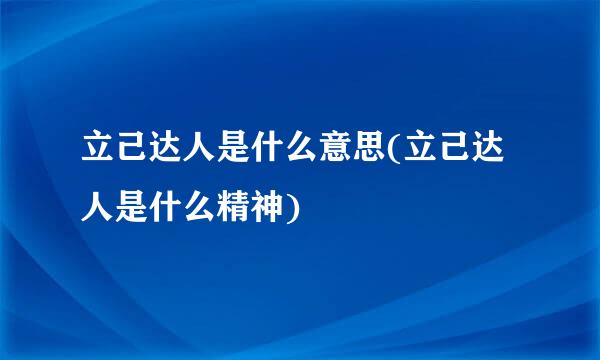 立己达人是什么意思(立己达人是什么精神)