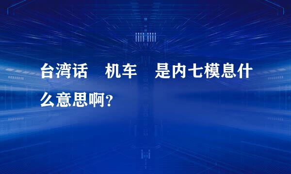 台湾话 机车 是内七模息什么意思啊？