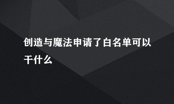 创造与魔法申请了白名单可以干什么