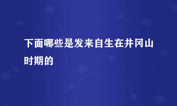 下面哪些是发来自生在井冈山时期的