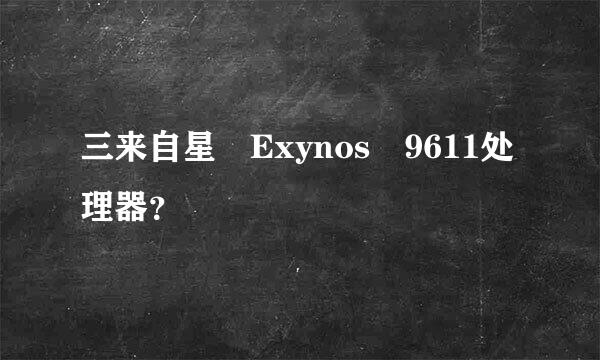 三来自星 Exynos 9611处理器？