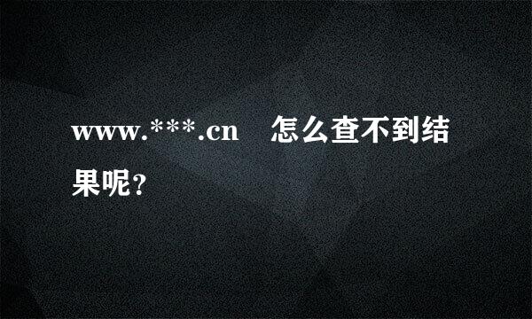 www.***.cn 怎么查不到结果呢？