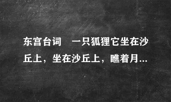 东宫台词 一只狐狸它坐在沙丘上，坐在沙丘上，瞧着月亮。。。 就是电视里的对话