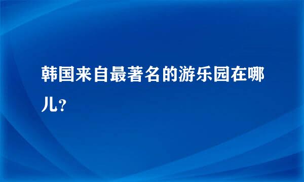 韩国来自最著名的游乐园在哪儿？