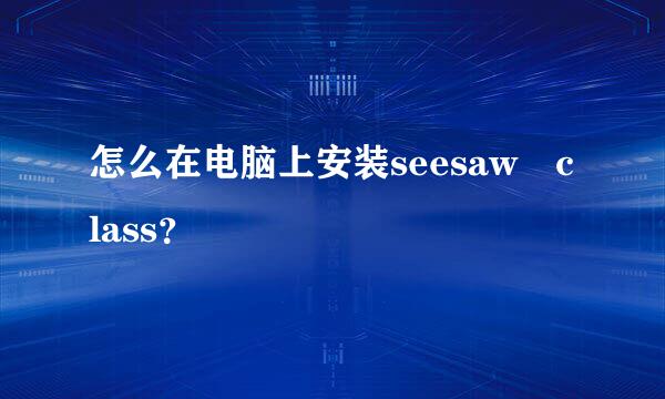 怎么在电脑上安装seesaw class？