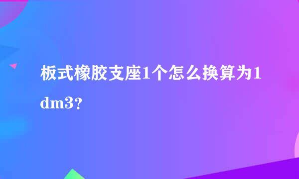 板式橡胶支座1个怎么换算为1dm3？