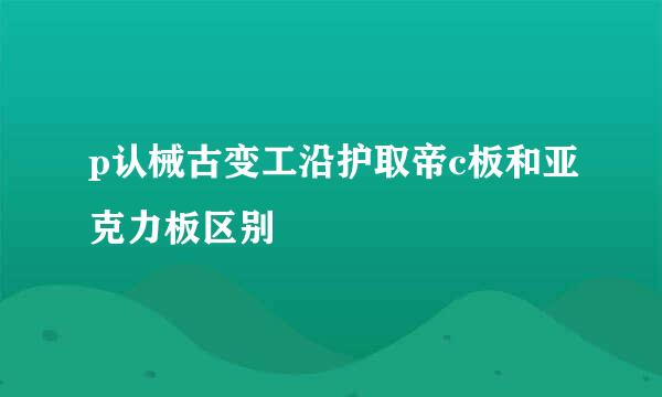 p认械古变工沿护取帝c板和亚克力板区别