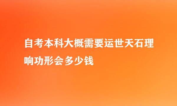 自考本科大概需要运世天石理响功形会多少钱