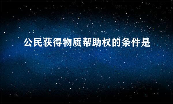 公民获得物质帮助权的条件是