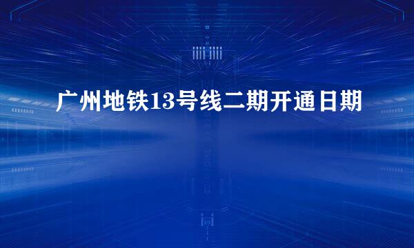 广州地铁13号线二期开通日期