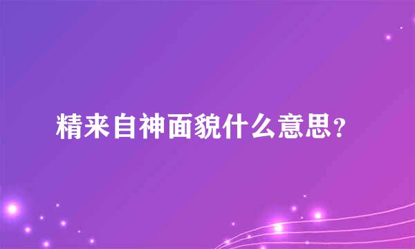 精来自神面貌什么意思？