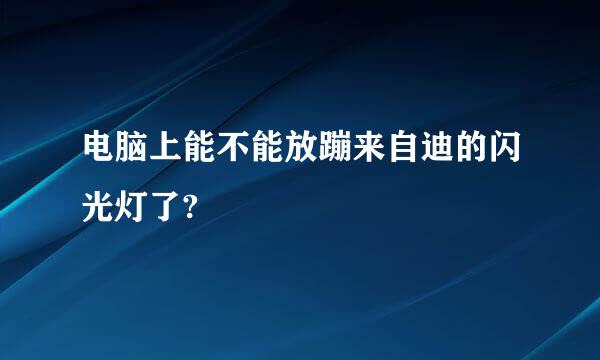 电脑上能不能放蹦来自迪的闪光灯了?