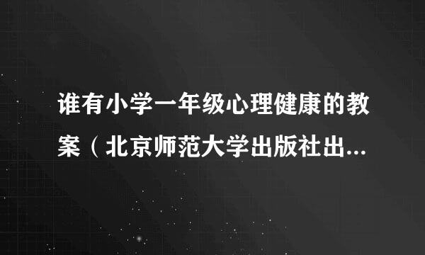 谁有小学一年级心理健康的教案（北京师范大学出版社出版）？求助啊