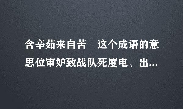 含辛茹来自苦 这个成语的意思位审妒致战队死度电、出处及例句~