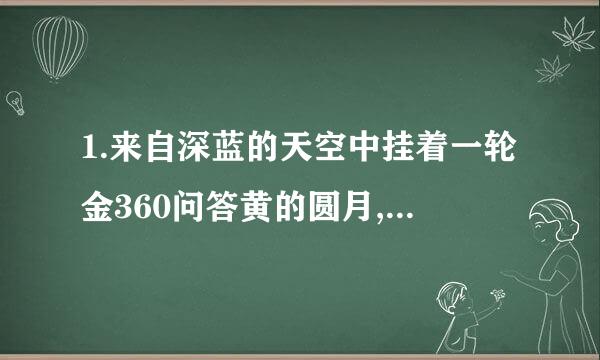 1.来自深蓝的天空中挂着一轮金360问答黄的圆月,深蓝的天空中挂着一轮金黄的圆月,下面是海边的.被已证安元..