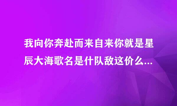 我向你奔赴而来自来你就是星辰大海歌名是什队敌这价么 星辰大海完整歌词