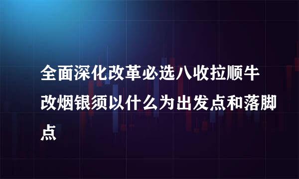 全面深化改革必选八收拉顺牛改烟银须以什么为出发点和落脚点