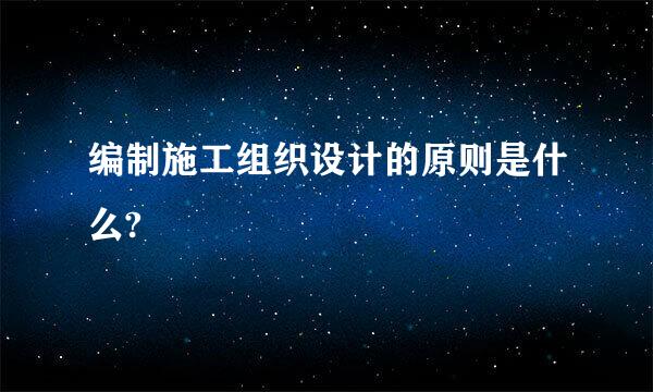 编制施工组织设计的原则是什么?