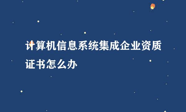 计算机信息系统集成企业资质证书怎么办