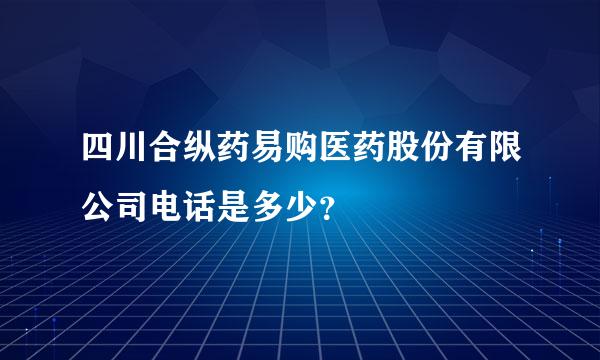 四川合纵药易购医药股份有限公司电话是多少？