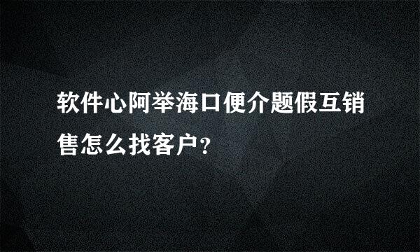 软件心阿举海口便介题假互销售怎么找客户？