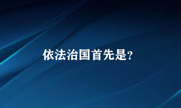 依法治国首先是？