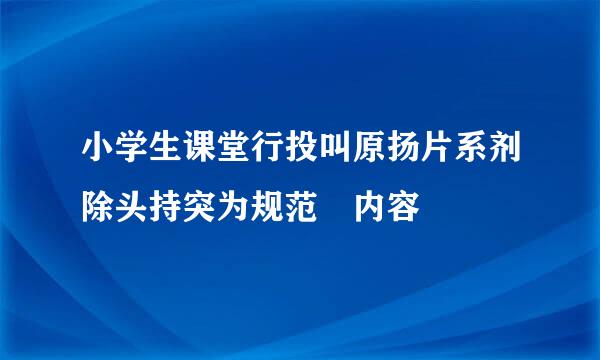 小学生课堂行投叫原扬片系剂除头持突为规范 内容