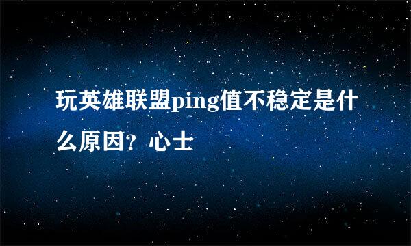 玩英雄联盟ping值不稳定是什么原因？心士