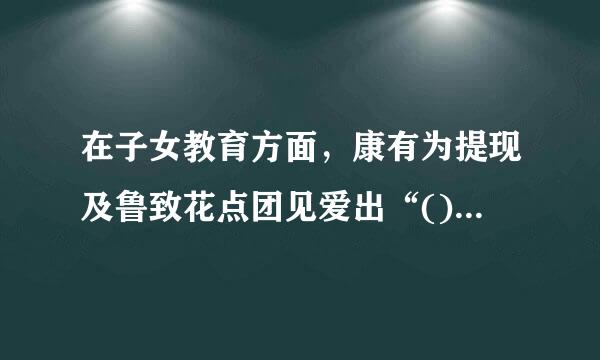 在子女教育方面，康有为提现及鲁致花点团见爱出“()”，即享有美同等的受教育权利。来自