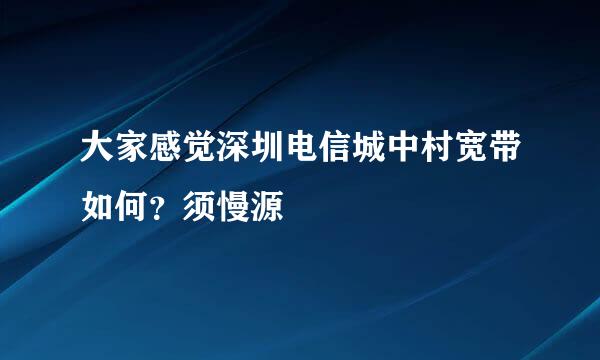 大家感觉深圳电信城中村宽带如何？须慢源