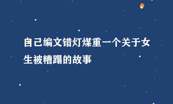 自己编文错灯煤重一个关于女生被糟蹋的故事