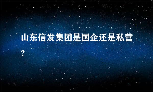 山东信发集团是国企还是私营？